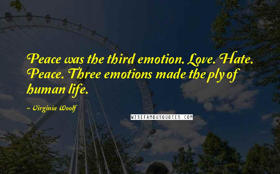 Virginia Woolf Quotes: Peace was the third emotion. Love. Hate. Peace. Three emotions made the ply of human life.