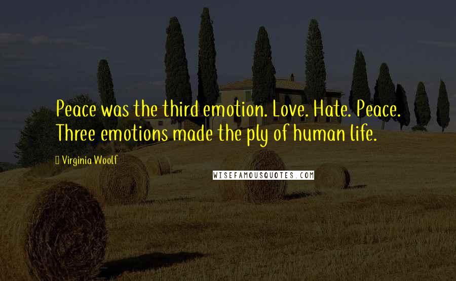 Virginia Woolf Quotes: Peace was the third emotion. Love. Hate. Peace. Three emotions made the ply of human life.