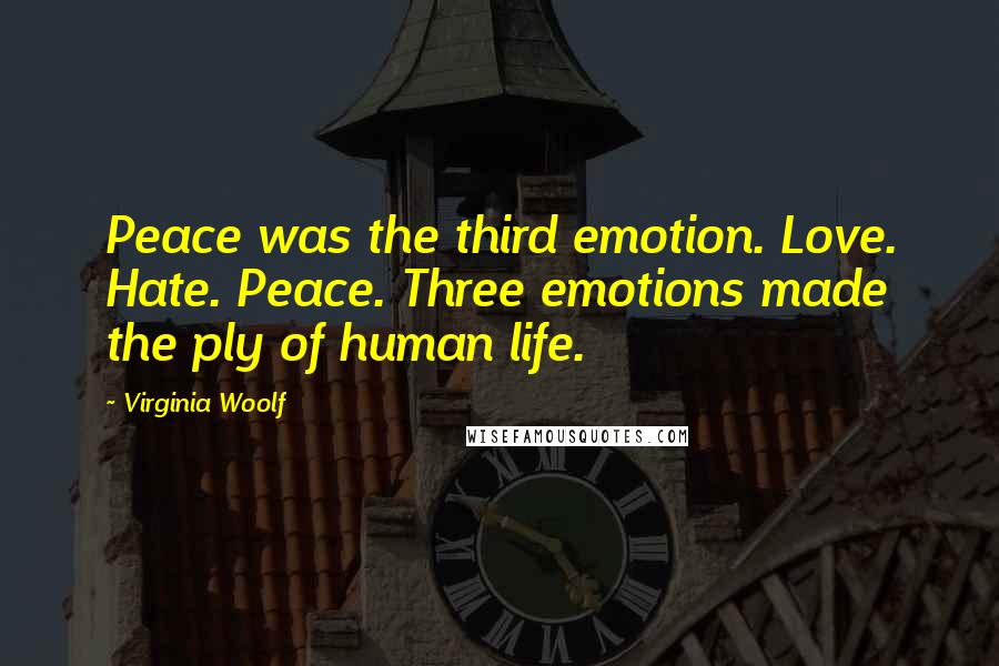 Virginia Woolf Quotes: Peace was the third emotion. Love. Hate. Peace. Three emotions made the ply of human life.