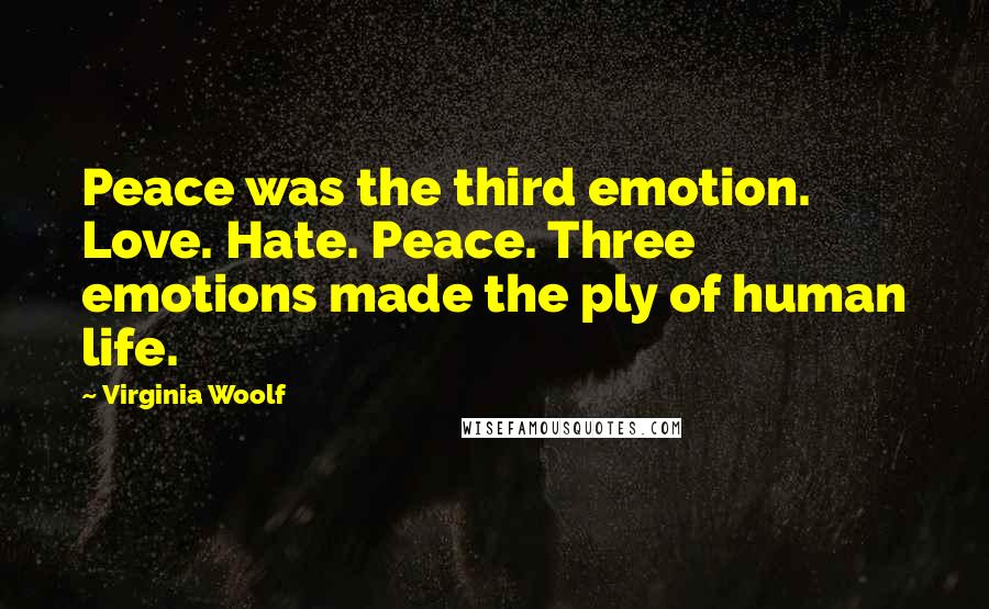 Virginia Woolf Quotes: Peace was the third emotion. Love. Hate. Peace. Three emotions made the ply of human life.