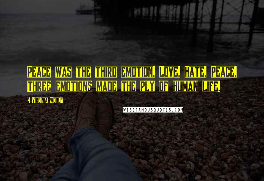 Virginia Woolf Quotes: Peace was the third emotion. Love. Hate. Peace. Three emotions made the ply of human life.