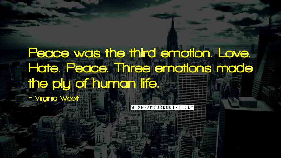 Virginia Woolf Quotes: Peace was the third emotion. Love. Hate. Peace. Three emotions made the ply of human life.