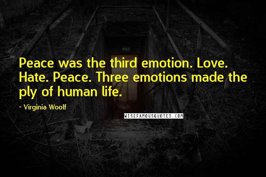 Virginia Woolf Quotes: Peace was the third emotion. Love. Hate. Peace. Three emotions made the ply of human life.