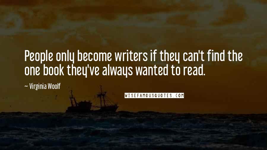 Virginia Woolf Quotes: People only become writers if they can't find the one book they've always wanted to read.