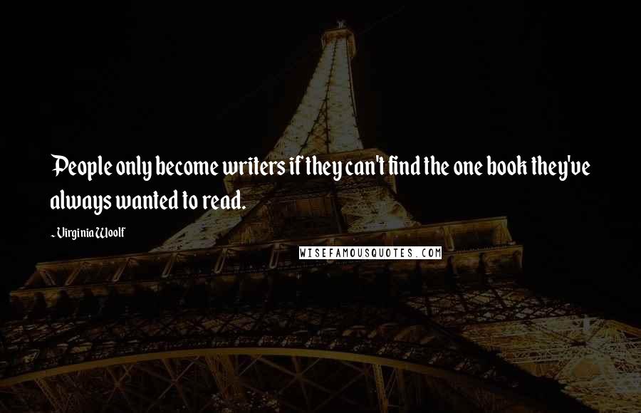 Virginia Woolf Quotes: People only become writers if they can't find the one book they've always wanted to read.