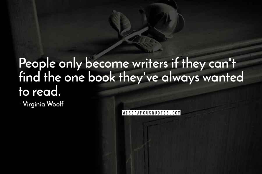 Virginia Woolf Quotes: People only become writers if they can't find the one book they've always wanted to read.