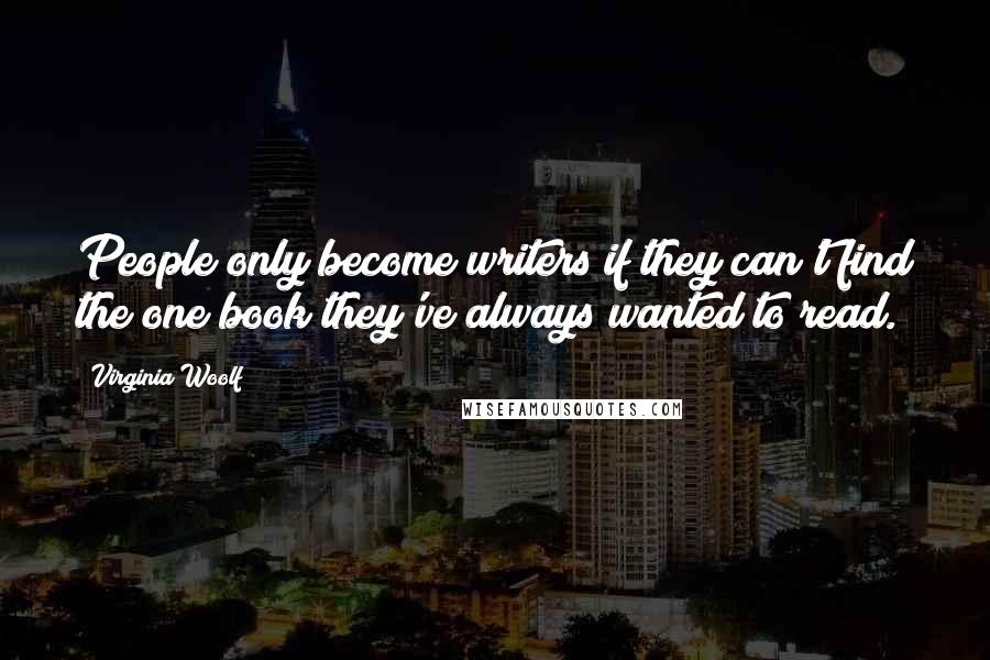 Virginia Woolf Quotes: People only become writers if they can't find the one book they've always wanted to read.