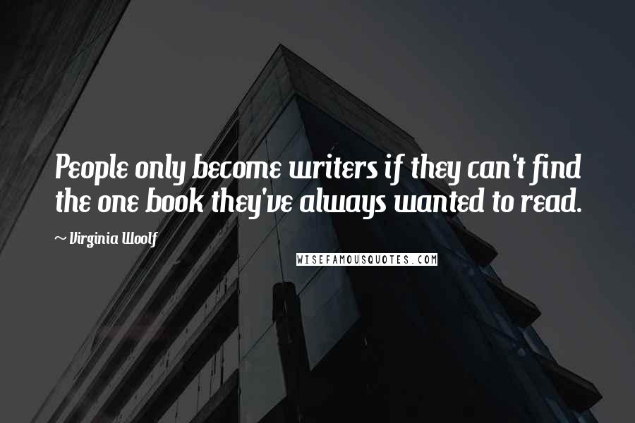 Virginia Woolf Quotes: People only become writers if they can't find the one book they've always wanted to read.