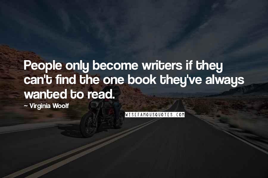 Virginia Woolf Quotes: People only become writers if they can't find the one book they've always wanted to read.