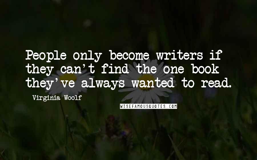 Virginia Woolf Quotes: People only become writers if they can't find the one book they've always wanted to read.