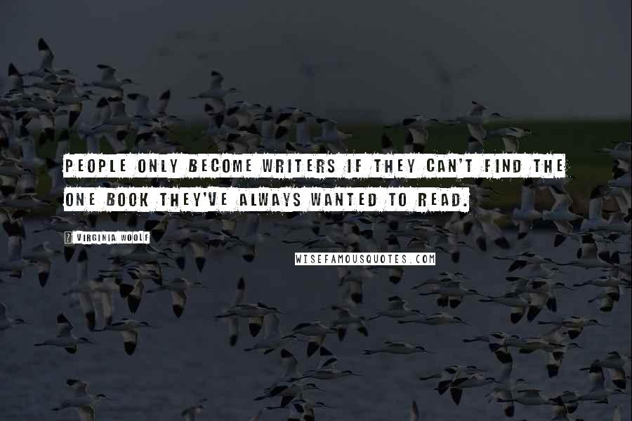 Virginia Woolf Quotes: People only become writers if they can't find the one book they've always wanted to read.