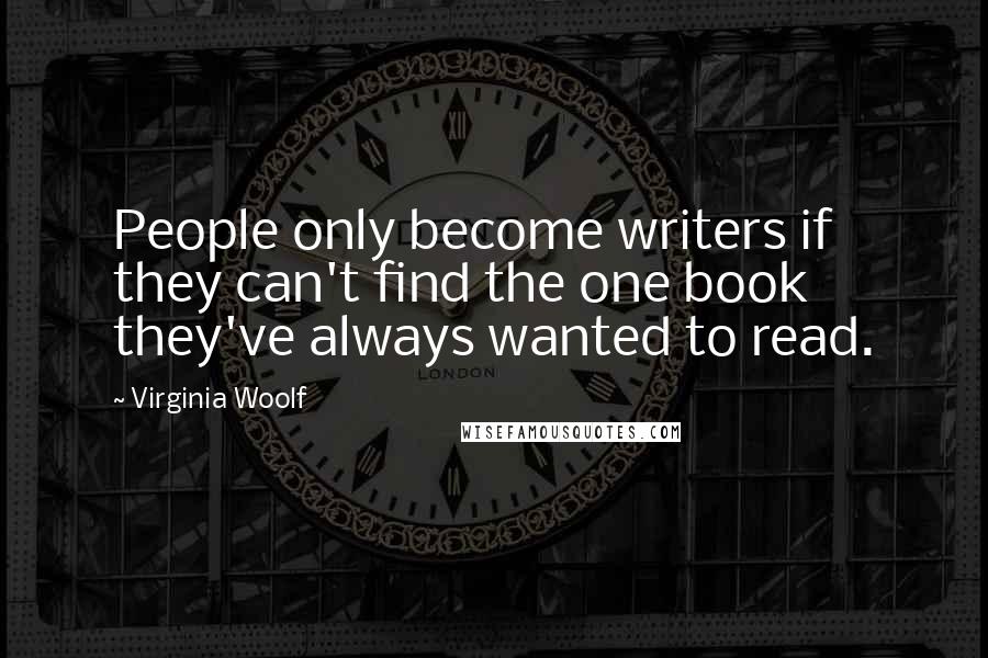 Virginia Woolf Quotes: People only become writers if they can't find the one book they've always wanted to read.