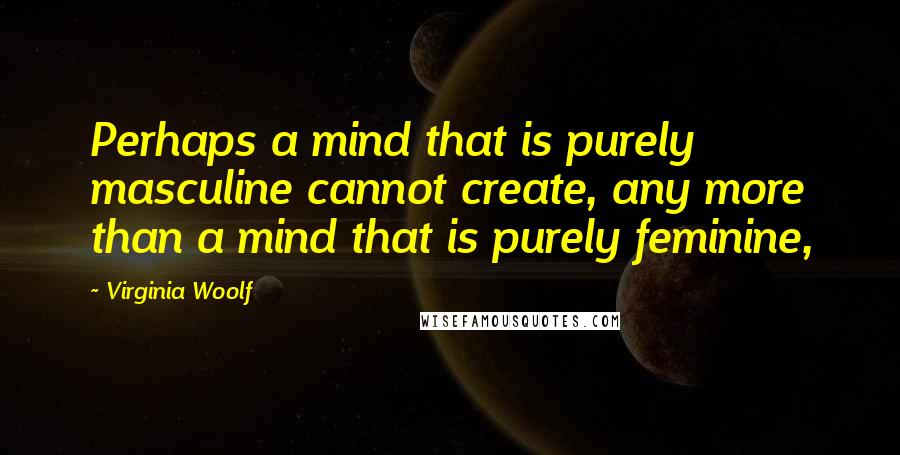 Virginia Woolf Quotes: Perhaps a mind that is purely masculine cannot create, any more than a mind that is purely feminine,