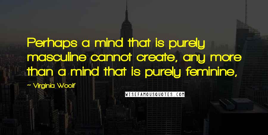 Virginia Woolf Quotes: Perhaps a mind that is purely masculine cannot create, any more than a mind that is purely feminine,