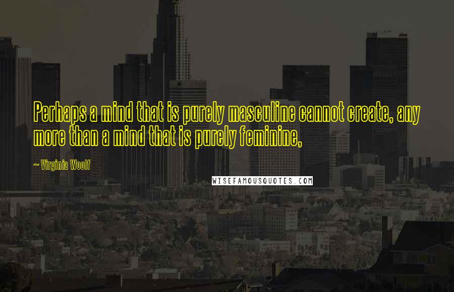 Virginia Woolf Quotes: Perhaps a mind that is purely masculine cannot create, any more than a mind that is purely feminine,
