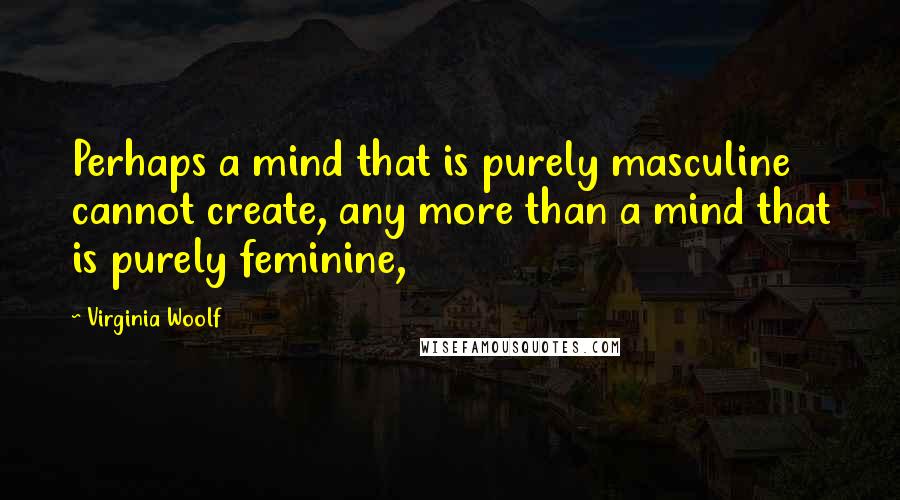 Virginia Woolf Quotes: Perhaps a mind that is purely masculine cannot create, any more than a mind that is purely feminine,