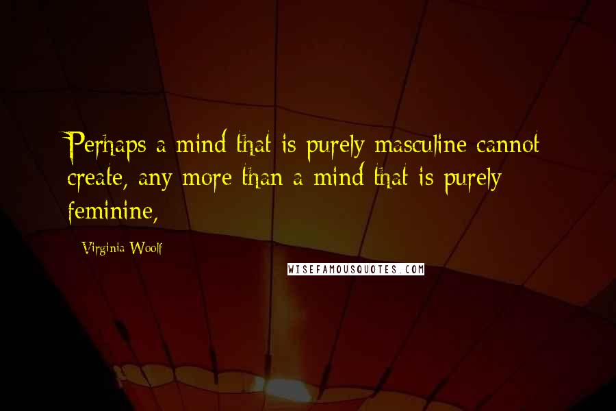 Virginia Woolf Quotes: Perhaps a mind that is purely masculine cannot create, any more than a mind that is purely feminine,