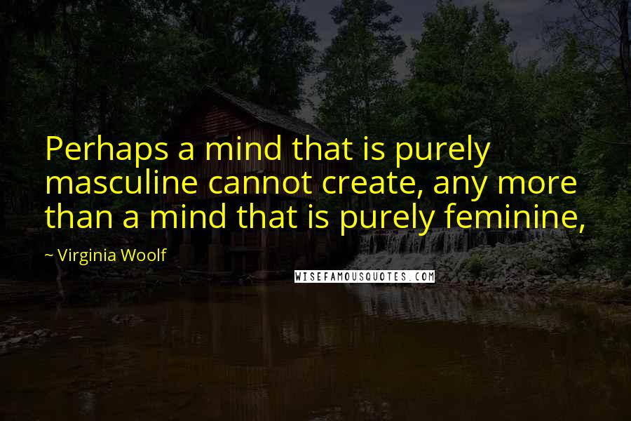 Virginia Woolf Quotes: Perhaps a mind that is purely masculine cannot create, any more than a mind that is purely feminine,