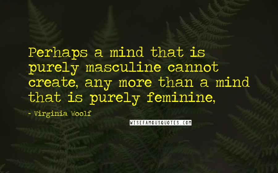 Virginia Woolf Quotes: Perhaps a mind that is purely masculine cannot create, any more than a mind that is purely feminine,