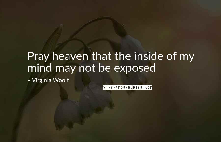 Virginia Woolf Quotes: Pray heaven that the inside of my mind may not be exposed