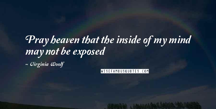 Virginia Woolf Quotes: Pray heaven that the inside of my mind may not be exposed