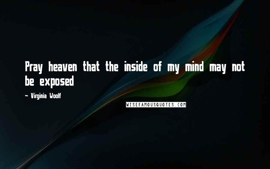 Virginia Woolf Quotes: Pray heaven that the inside of my mind may not be exposed