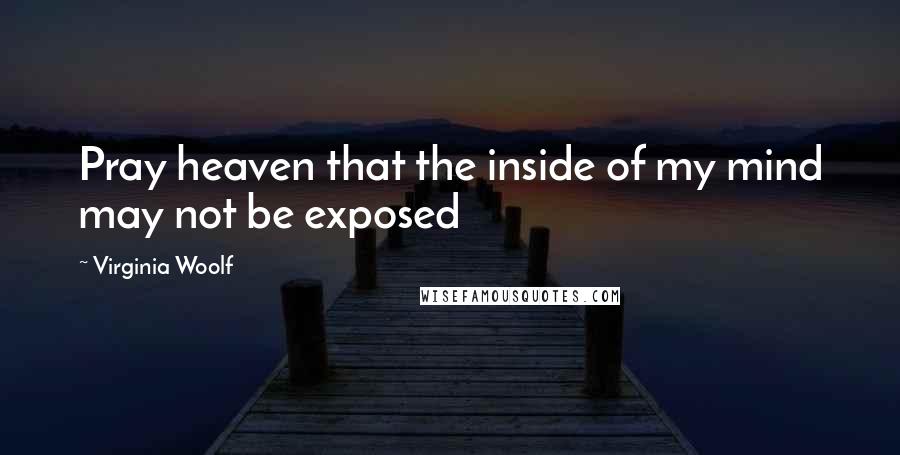 Virginia Woolf Quotes: Pray heaven that the inside of my mind may not be exposed