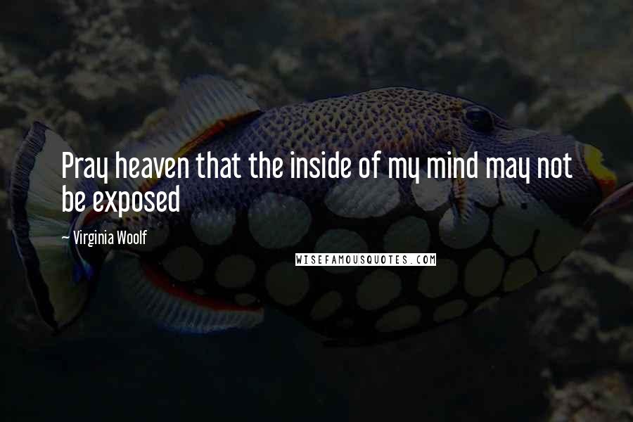 Virginia Woolf Quotes: Pray heaven that the inside of my mind may not be exposed