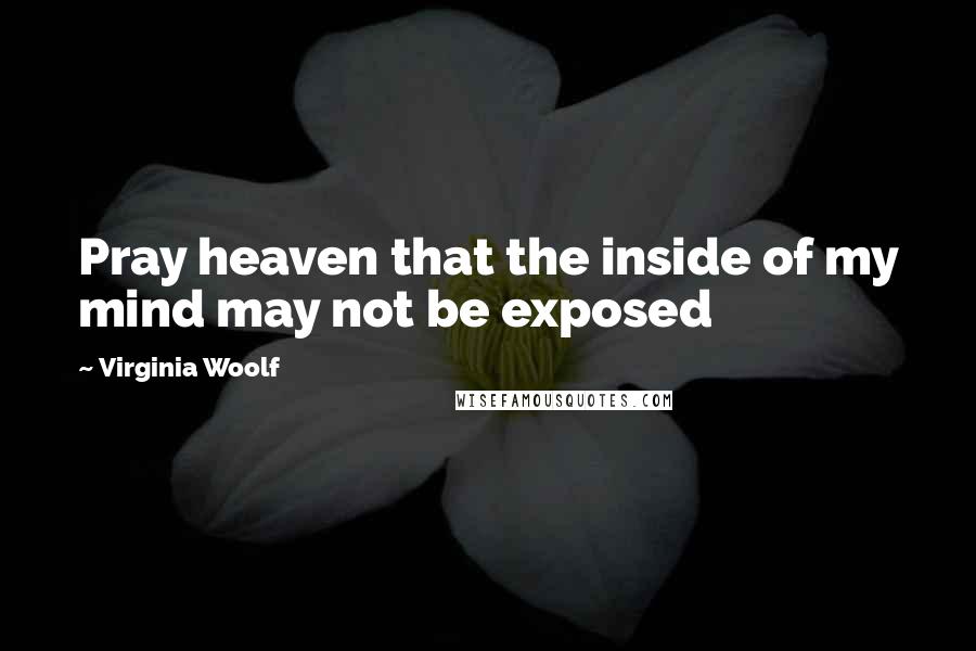 Virginia Woolf Quotes: Pray heaven that the inside of my mind may not be exposed