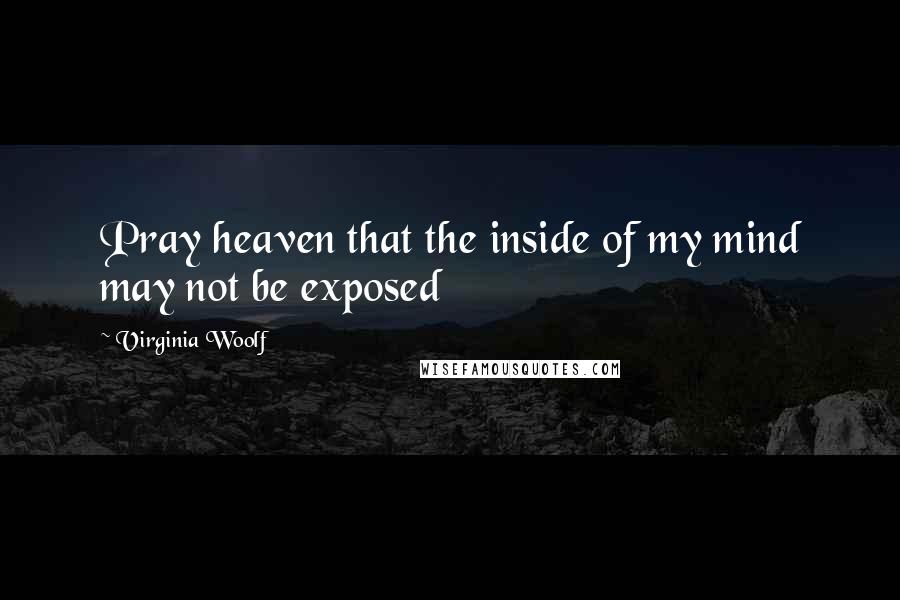 Virginia Woolf Quotes: Pray heaven that the inside of my mind may not be exposed