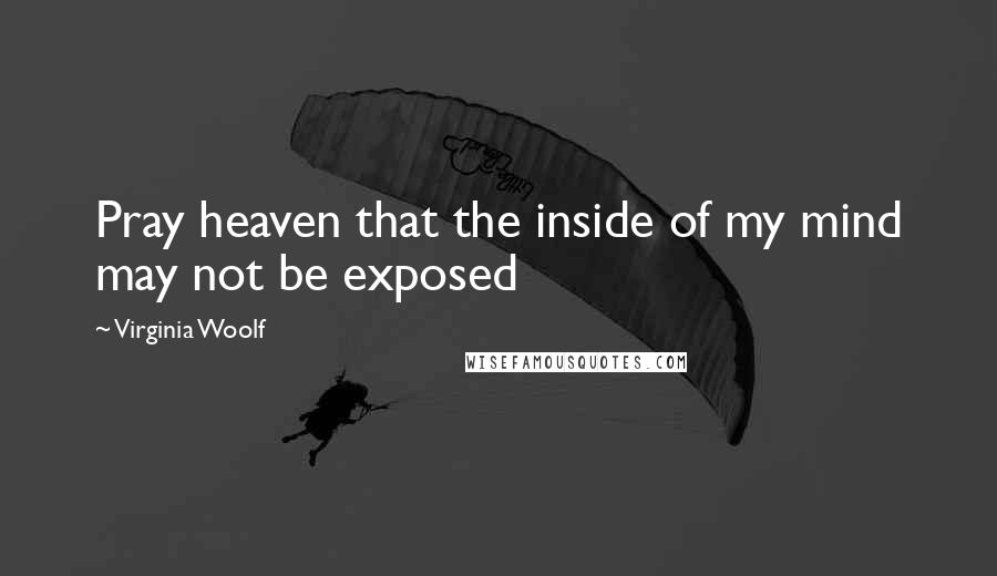 Virginia Woolf Quotes: Pray heaven that the inside of my mind may not be exposed