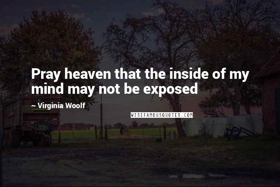 Virginia Woolf Quotes: Pray heaven that the inside of my mind may not be exposed