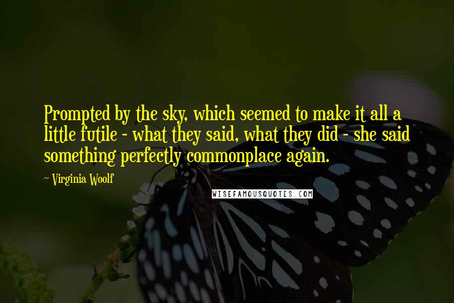 Virginia Woolf Quotes: Prompted by the sky, which seemed to make it all a little futile - what they said, what they did - she said something perfectly commonplace again.