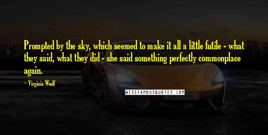 Virginia Woolf Quotes: Prompted by the sky, which seemed to make it all a little futile - what they said, what they did - she said something perfectly commonplace again.