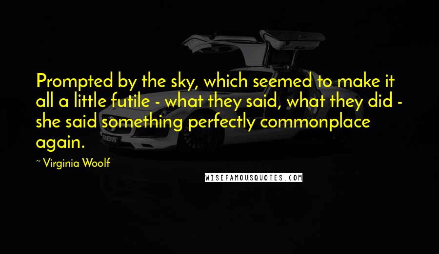 Virginia Woolf Quotes: Prompted by the sky, which seemed to make it all a little futile - what they said, what they did - she said something perfectly commonplace again.