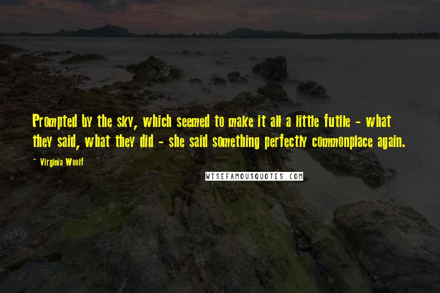 Virginia Woolf Quotes: Prompted by the sky, which seemed to make it all a little futile - what they said, what they did - she said something perfectly commonplace again.