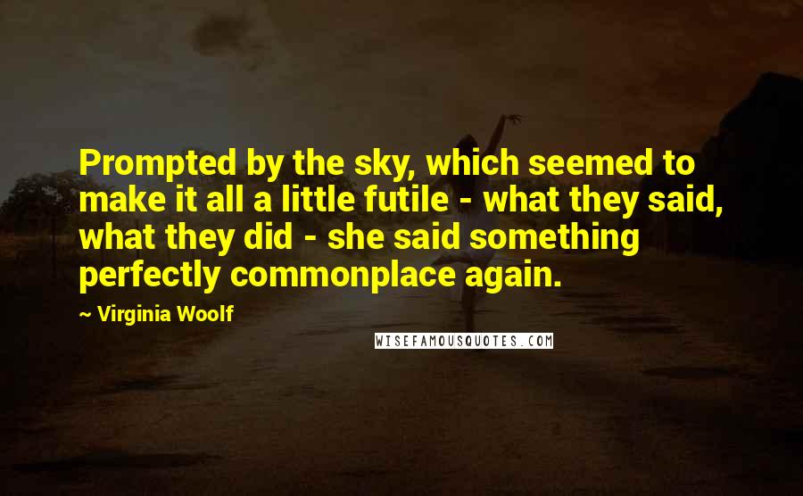 Virginia Woolf Quotes: Prompted by the sky, which seemed to make it all a little futile - what they said, what they did - she said something perfectly commonplace again.