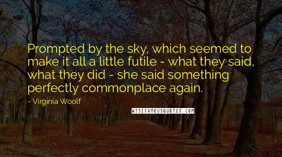 Virginia Woolf Quotes: Prompted by the sky, which seemed to make it all a little futile - what they said, what they did - she said something perfectly commonplace again.