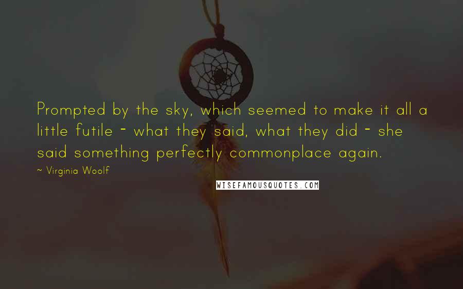 Virginia Woolf Quotes: Prompted by the sky, which seemed to make it all a little futile - what they said, what they did - she said something perfectly commonplace again.