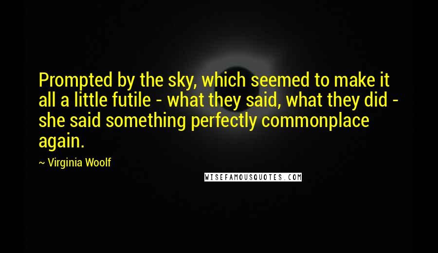 Virginia Woolf Quotes: Prompted by the sky, which seemed to make it all a little futile - what they said, what they did - she said something perfectly commonplace again.