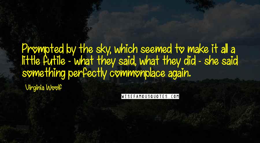 Virginia Woolf Quotes: Prompted by the sky, which seemed to make it all a little futile - what they said, what they did - she said something perfectly commonplace again.