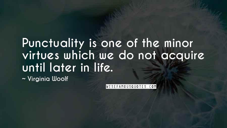 Virginia Woolf Quotes: Punctuality is one of the minor virtues which we do not acquire until later in life.