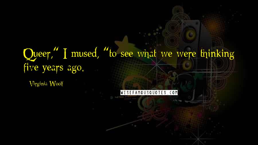 Virginia Woolf Quotes: Queer," I mused, "to see what we were thinking five years ago.