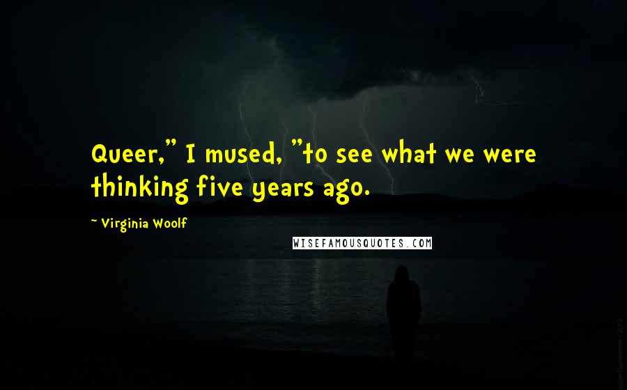 Virginia Woolf Quotes: Queer," I mused, "to see what we were thinking five years ago.