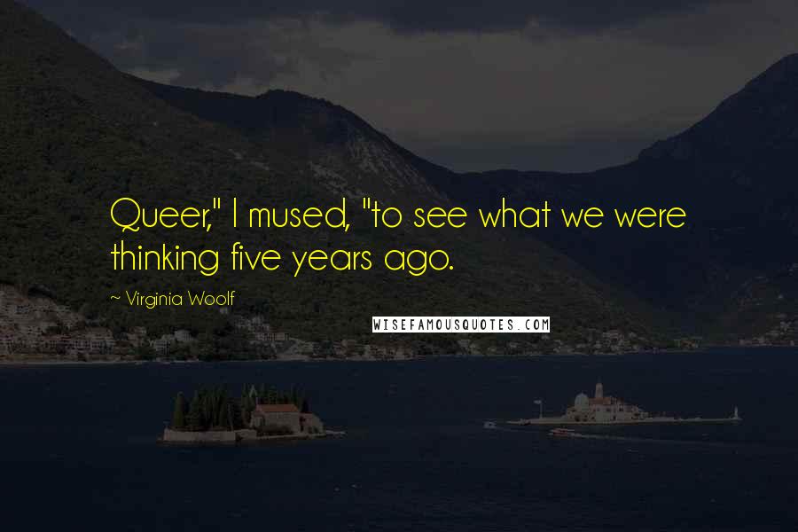 Virginia Woolf Quotes: Queer," I mused, "to see what we were thinking five years ago.