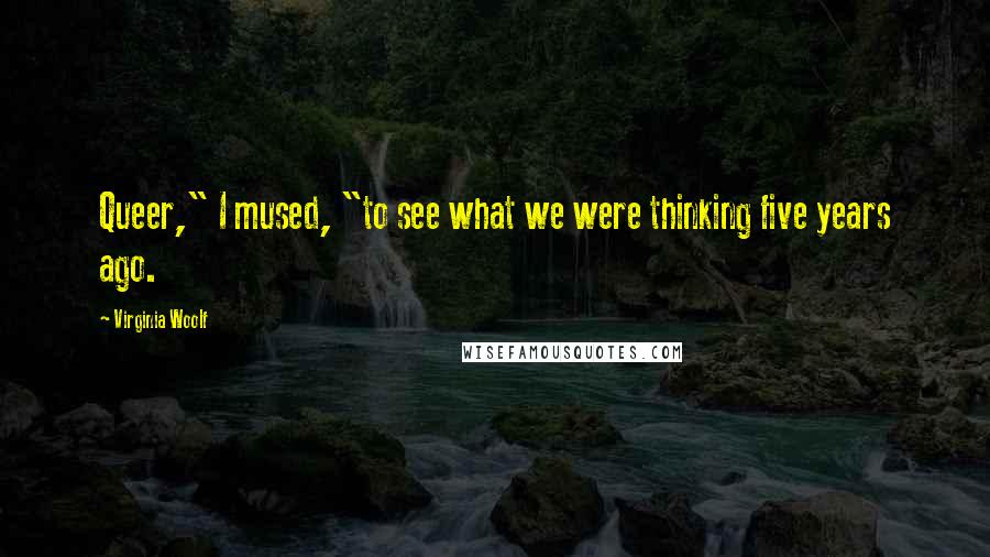 Virginia Woolf Quotes: Queer," I mused, "to see what we were thinking five years ago.