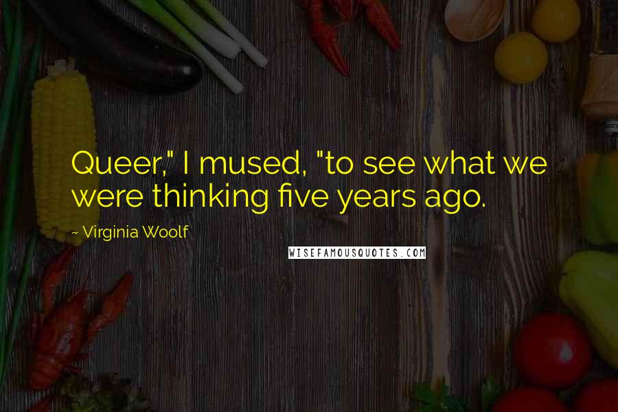 Virginia Woolf Quotes: Queer," I mused, "to see what we were thinking five years ago.