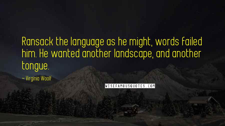 Virginia Woolf Quotes: Ransack the language as he might, words failed him. He wanted another landscape, and another tongue.