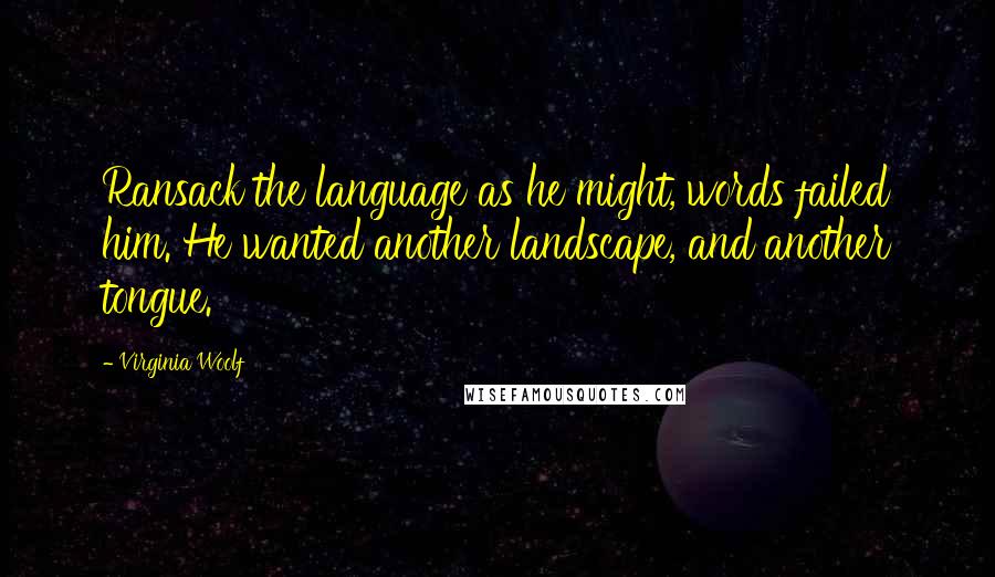 Virginia Woolf Quotes: Ransack the language as he might, words failed him. He wanted another landscape, and another tongue.