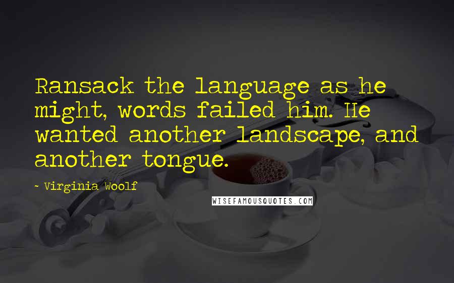 Virginia Woolf Quotes: Ransack the language as he might, words failed him. He wanted another landscape, and another tongue.